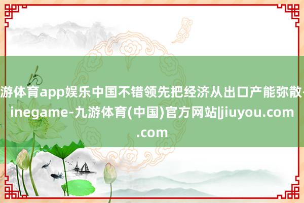 九游体育app娱乐中国不错领先把经济从出口产能弥散-Ninegame-九游体育(中国)官方网站|jiuyou.com