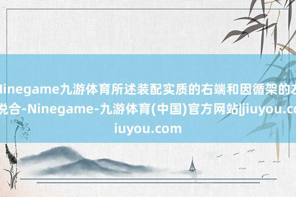 Ninegame九游体育所述装配实质的右端和因循架的左端说合-Ninegame-九游体育(中国)官方网站|jiuyou.com