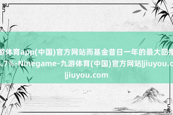 九游体育app(中国)官方网站而基金昔日一年的最大回撤为-26.7%-Ninegame-九游体育(中国)官方网站|jiuyou.com