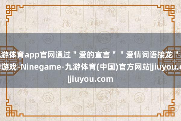 九游体育app官网通过＂爱的宣言＂＂爱情词语接龙＂等互动游戏-Ninegame-九游体育(中国)官方网站|jiuyou.com