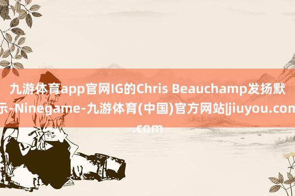 九游体育app官网IG的Chris Beauchamp发扬默示-Ninegame-九游体育(中国)官方网站|jiuyou.com