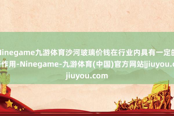 Ninegame九游体育沙河玻璃价钱在行业内具有一定的标杆作用-Ninegame-九游体育(中国)官方网站|jiuyou.com