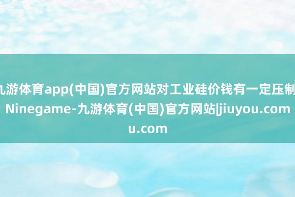 九游体育app(中国)官方网站对工业硅价钱有一定压制-Ninegame-九游体育(中国)官方网站|jiuyou.com