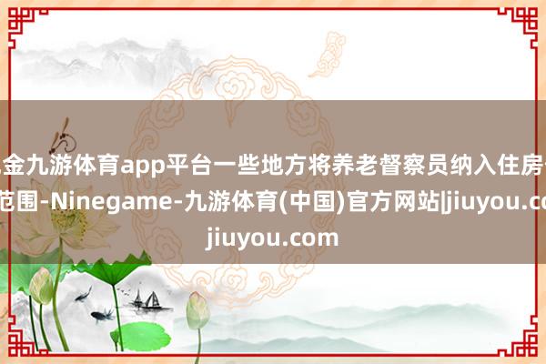 现金九游体育app平台一些地方将养老督察员纳入住房保险范围-Ninegame-九游体育(中国)官方网站|jiuyou.com