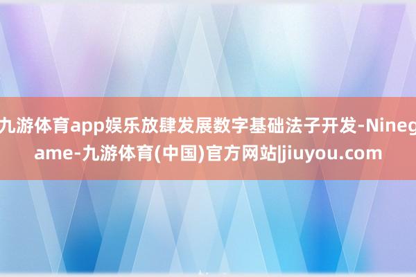 九游体育app娱乐放肆发展数字基础法子开发-Ninegame-九游体育(中国)官方网站|jiuyou.com