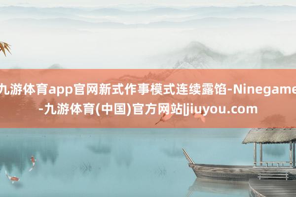 九游体育app官网新式作事模式连续露馅-Ninegame-九游体育(中国)官方网站|jiuyou.com