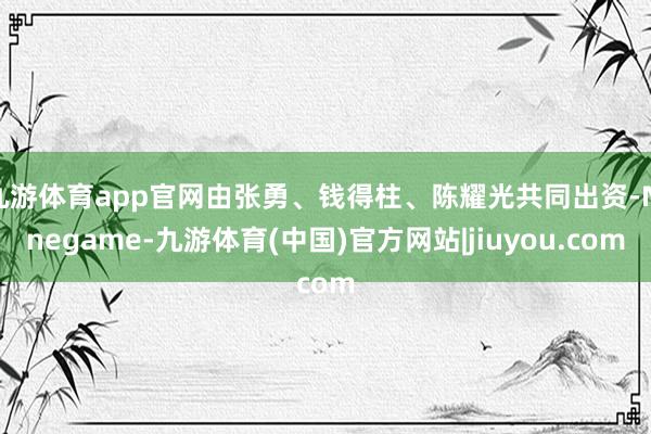 九游体育app官网由张勇、钱得柱、陈耀光共同出资-Ninegame-九游体育(中国)官方网站|jiuyou.com