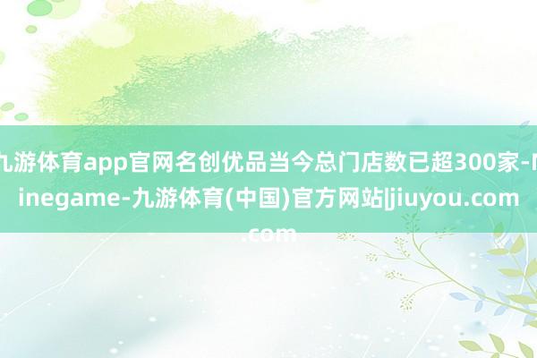 九游体育app官网名创优品当今总门店数已超300家-Ninegame-九游体育(中国)官方网站|jiuyou.com