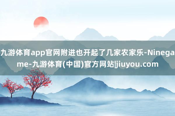 九游体育app官网附进也开起了几家农家乐-Ninegame-九游体育(中国)官方网站|jiuyou.com