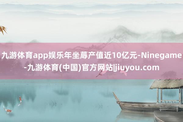 九游体育app娱乐年坐蓐产值近10亿元-Ninegame-九游体育(中国)官方网站|jiuyou.com