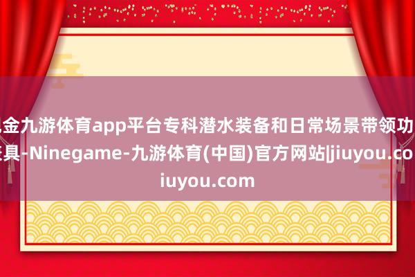 现金九游体育app平台专科潜水装备和日常场景带领功能兼具-Ninegame-九游体育(中国)官方网站|jiuyou.com