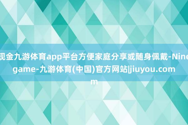 现金九游体育app平台方便家庭分享或随身佩戴-Ninegame-九游体育(中国)官方网站|jiuyou.com