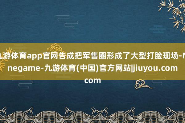 九游体育app官网告成把军售圈形成了大型打脸现场-Ninegame-九游体育(中国)官方网站|jiuyou.com