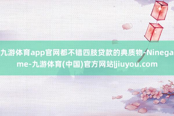 九游体育app官网都不错四肢贷款的典质物-Ninegame-九游体育(中国)官方网站|jiuyou.com
