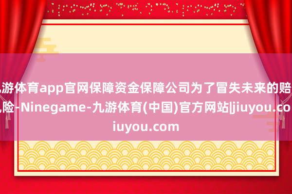 九游体育app官网保障资金保障公司为了冒失未来的赔付风险-Ninegame-九游体育(中国)官方网站|jiuyou.com