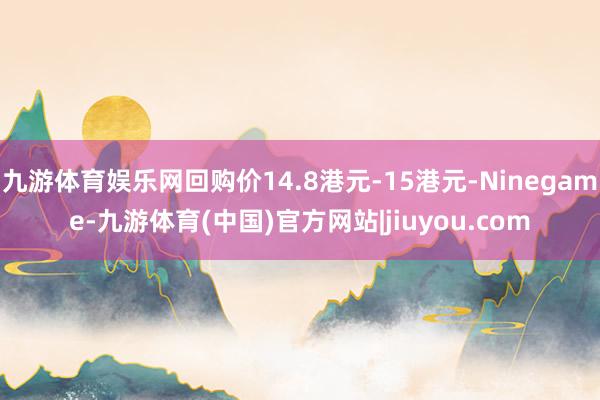 九游体育娱乐网回购价14.8港元-15港元-Ninegame-九游体育(中国)官方网站|jiuyou.com