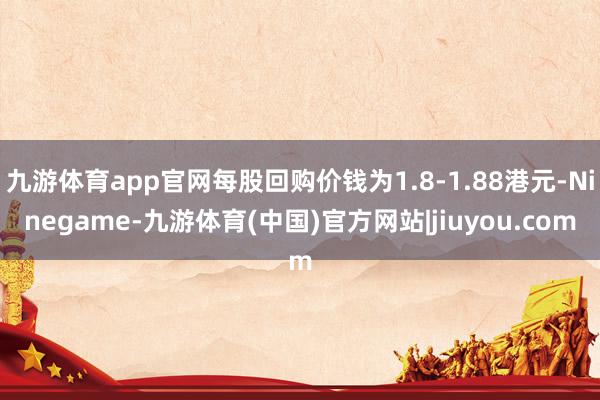 九游体育app官网每股回购价钱为1.8-1.88港元-Ninegame-九游体育(中国)官方网站|jiuyou.com