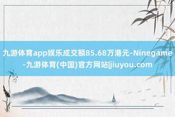 九游体育app娱乐成交额85.68万港元-Ninegame-九游体育(中国)官方网站|jiuyou.com