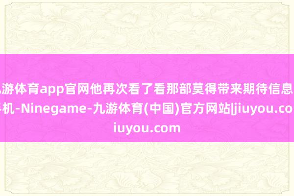 九游体育app官网他再次看了看那部莫得带来期待信息的手机-Ninegame-九游体育(中国)官方网站|jiuyou.com