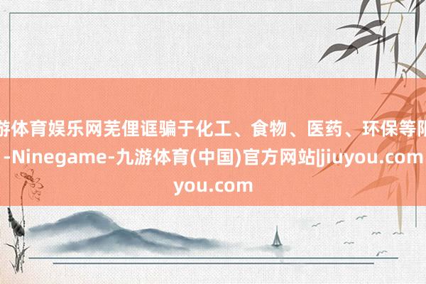 九游体育娱乐网芜俚诓骗于化工、食物、医药、环保等限度-Ninegame-九游体育(中国)官方网站|jiuyou.com