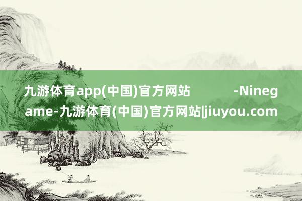 九游体育app(中国)官方网站            -Ninegame-九游体育(中国)官方网站|jiuyou.com