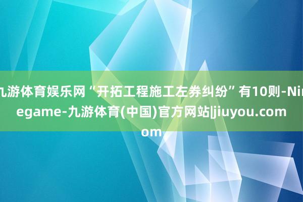 九游体育娱乐网“开拓工程施工左券纠纷”有10则-Ninegame-九游体育(中国)官方网站|jiuyou.com