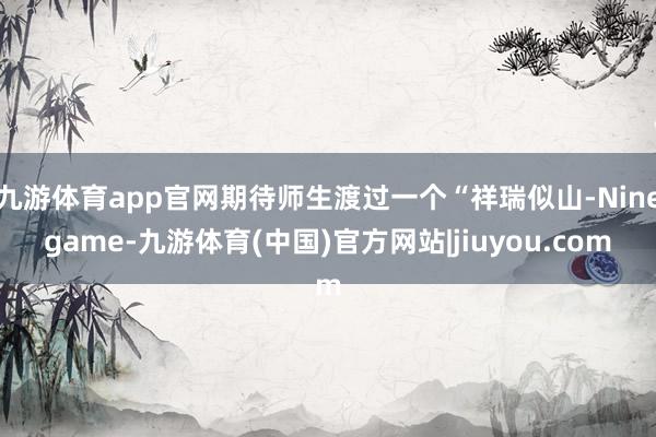 九游体育app官网期待师生渡过一个“祥瑞似山-Ninegame-九游体育(中国)官方网站|jiuyou.com