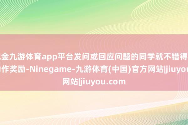 现金九游体育app平台发问或回应问题的同学就不错得到一个动作奖励-Ninegame-九游体育(中国)官方网站|jiuyou.com