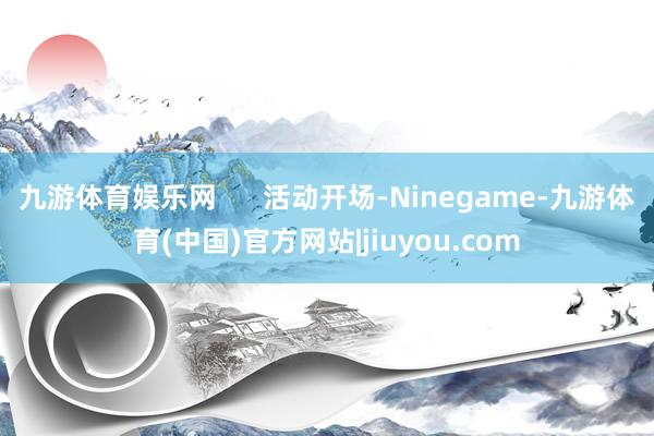 九游体育娱乐网      活动开场-Ninegame-九游体育(中国)官方网站|jiuyou.com