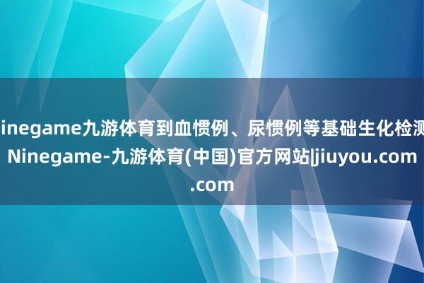Ninegame九游体育到血惯例、尿惯例等基础生化检测-Ninegame-九游体育(中国)官方网站|jiuyou.com