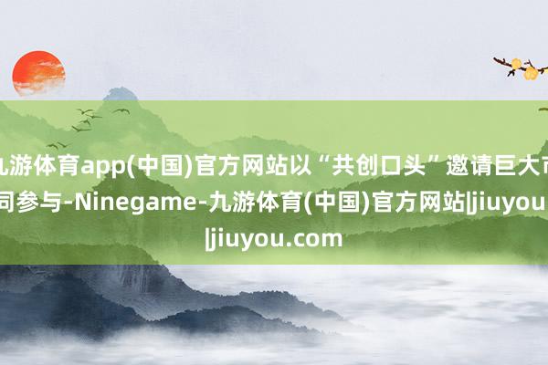 九游体育app(中国)官方网站以“共创口头”邀请巨大市民共同参与-Ninegame-九游体育(中国)官方网站|jiuyou.com