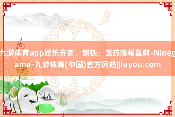 九游体育app娱乐券商、钢铁、医药涨幅靠前-Ninegame-九游体育(中国)官方网站|jiuyou.com