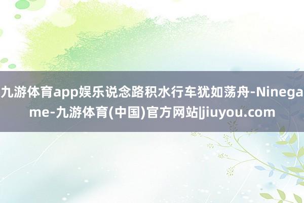 九游体育app娱乐说念路积水行车犹如荡舟-Ninegame-九游体育(中国)官方网站|jiuyou.com