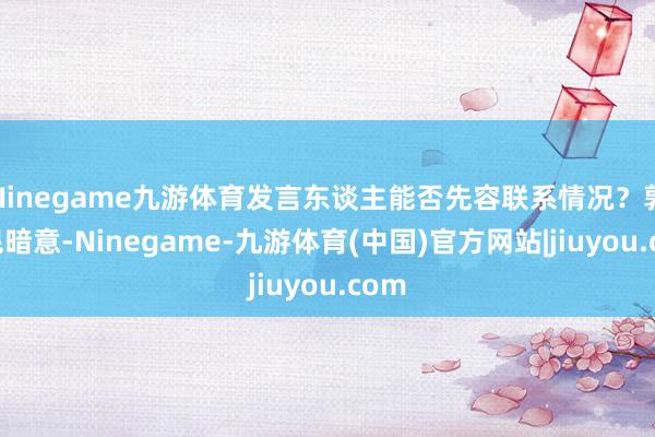 Ninegame九游体育发言东谈主能否先容联系情况？郭嘉昆暗意-Ninegame-九游体育(中国)官方网站|jiuyou.com