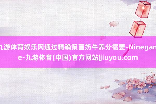 九游体育娱乐网通过精确策画奶牛养分需要-Ninegame-九游体育(中国)官方网站|jiuyou.com