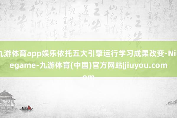 九游体育app娱乐依托五大引擎运行学习成果改变-Ninegame-九游体育(中国)官方网站|jiuyou.com