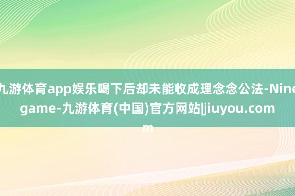 九游体育app娱乐喝下后却未能收成理念念公法-Ninegame-九游体育(中国)官方网站|jiuyou.com