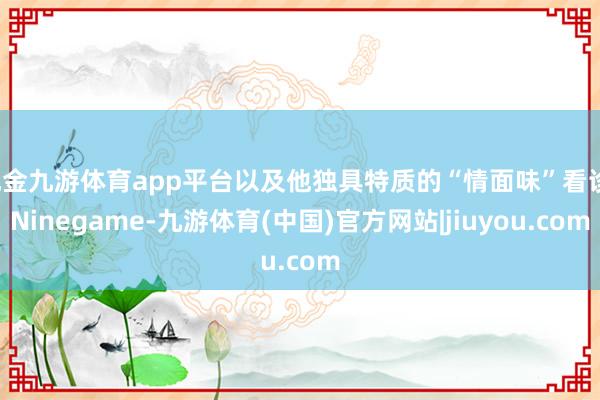 现金九游体育app平台以及他独具特质的“情面味”看诊-Ninegame-九游体育(中国)官方网站|jiuyou.com