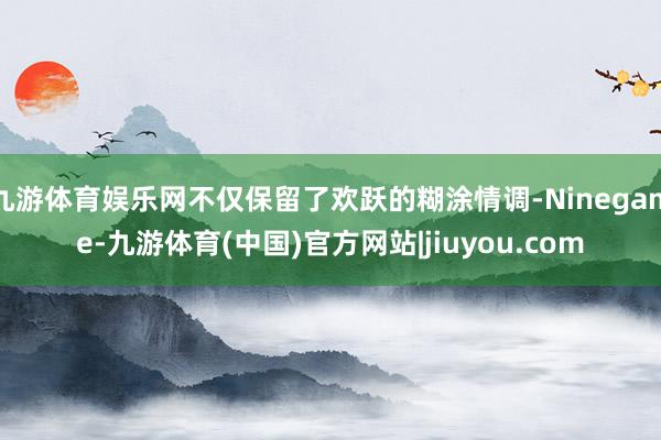 九游体育娱乐网不仅保留了欢跃的糊涂情调-Ninegame-九游体育(中国)官方网站|jiuyou.com
