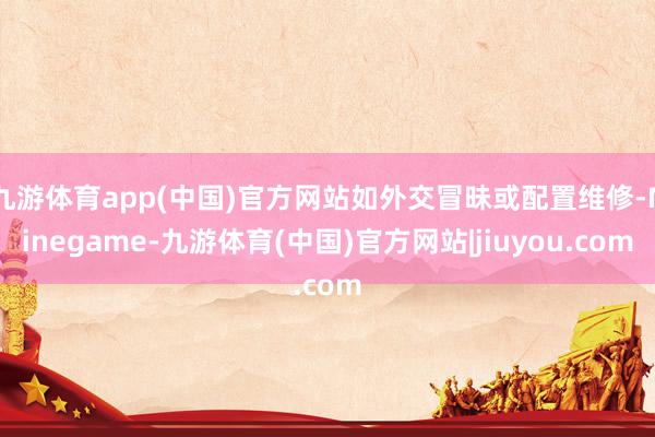 九游体育app(中国)官方网站如外交冒昧或配置维修-Ninegame-九游体育(中国)官方网站|jiuyou.com