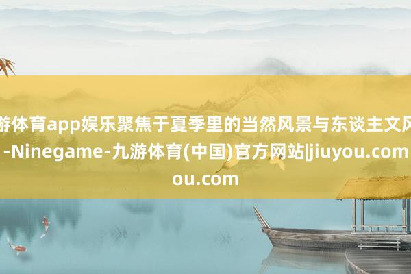 九游体育app娱乐聚焦于夏季里的当然风景与东谈主文风情-Ninegame-九游体育(中国)官方网站|jiuyou.com