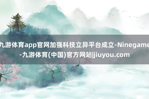 九游体育app官网加强科技立异平台成立-Ninegame-九游体育(中国)官方网站|jiuyou.com
