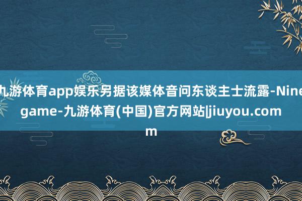 九游体育app娱乐另据该媒体音问东谈主士流露-Ninegame-九游体育(中国)官方网站|jiuyou.com