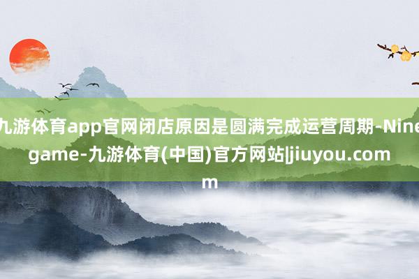 九游体育app官网闭店原因是圆满完成运营周期-Ninegame-九游体育(中国)官方网站|jiuyou.com