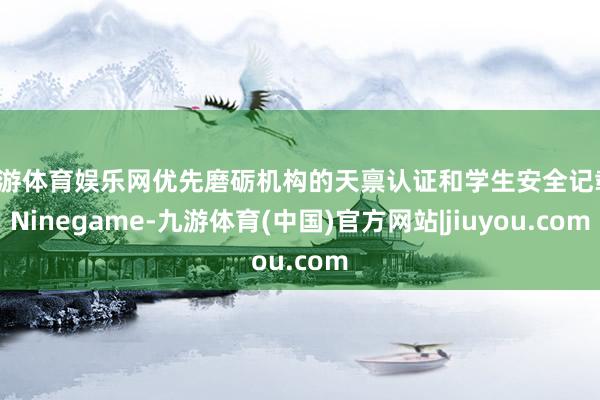 九游体育娱乐网优先磨砺机构的天禀认证和学生安全记载-Ninegame-九游体育(中国)官方网站|jiuyou.com