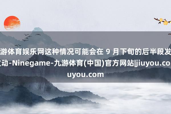 九游体育娱乐网这种情况可能会在 9 月下旬的后半段发生改动-Ninegame-九游体育(中国)官方网站|jiuyou.com