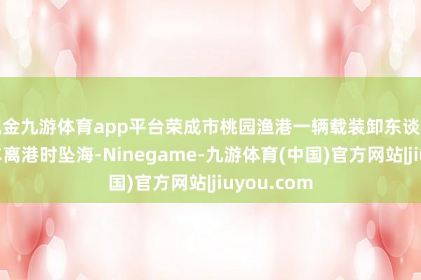 现金九游体育app平台荣成市桃园渔港一辆载装卸东谈主员的面包车离港时坠海-Ninegame-九游体育(中国)官方网站|jiuyou.com