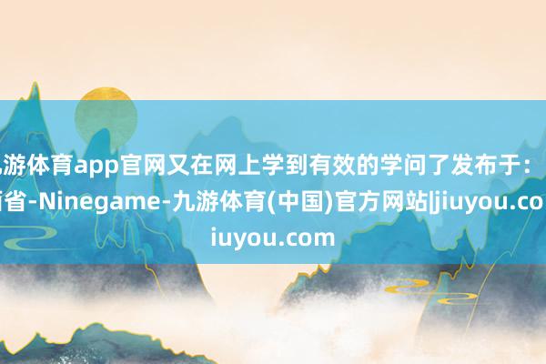 九游体育app官网又在网上学到有效的学问了发布于：江西省-Ninegame-九游体育(中国)官方网站|jiuyou.com