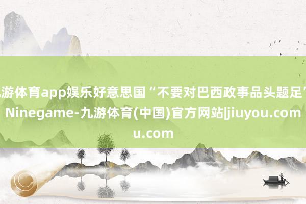 九游体育app娱乐好意思国“不要对巴西政事品头题足”-Ninegame-九游体育(中国)官方网站|jiuyou.com