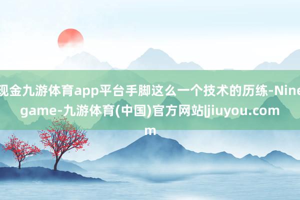 现金九游体育app平台手脚这么一个技术的历练-Ninegame-九游体育(中国)官方网站|jiuyou.com